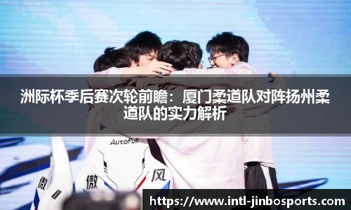 洲际杯季后赛次轮前瞻：厦门柔道队对阵扬州柔道队的实力解析